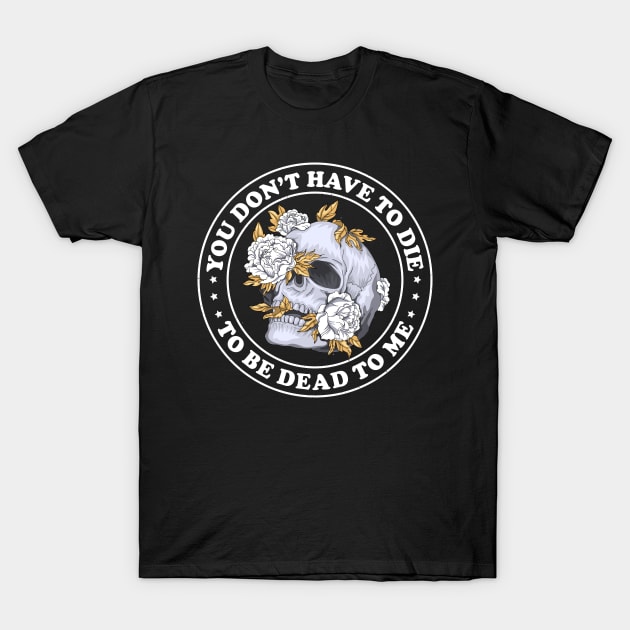 You Don't Have To Die To Be Dead To Me T-Shirt by Rosiengo